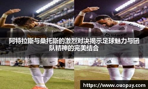 阿特拉斯与桑托斯的激烈对决揭示足球魅力与团队精神的完美结合